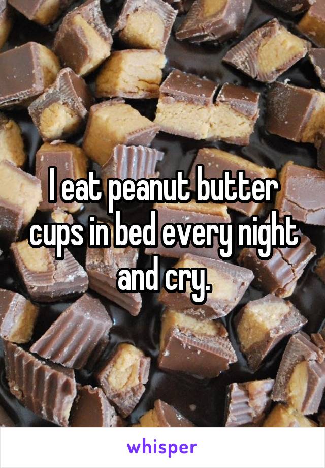 I eat peanut butter cups in bed every night and cry.