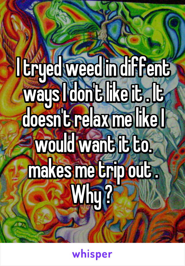 I tryed weed in diffent ways I don't like it . It doesn't relax me like I would want it to. makes me trip out . Why ? 