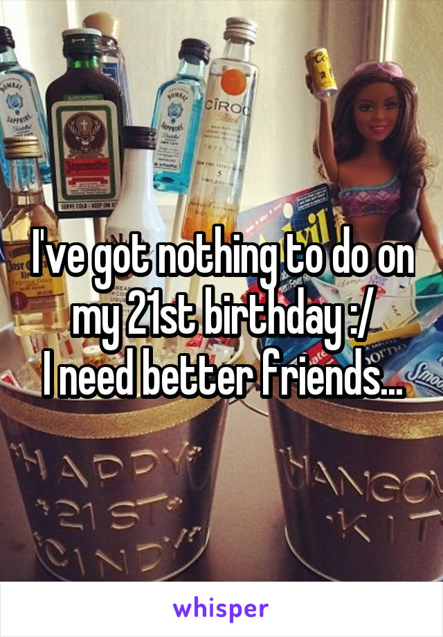I've got nothing to do on my 21st birthday :/
I need better friends...