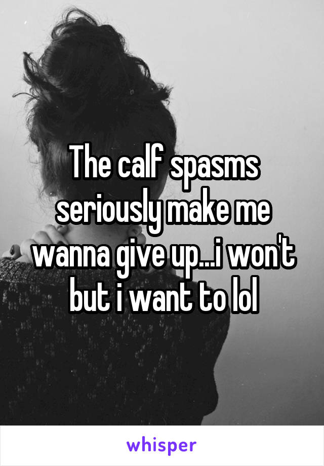 The calf spasms seriously make me wanna give up...i won't but i want to lol