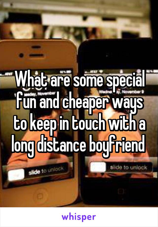 What are some special fun and cheaper ways to keep in touch with a long distance boyfriend 