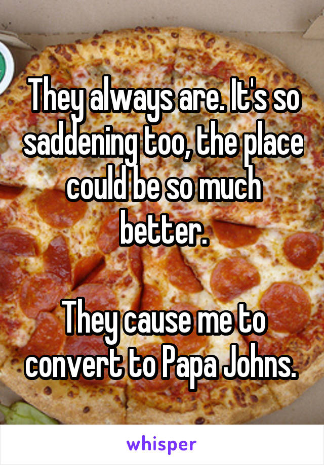 They always are. It's so saddening too, the place could be so much better.

They cause me to convert to Papa Johns. 