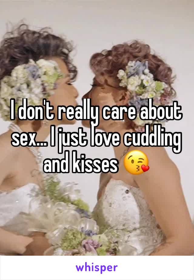 I don't really care about sex... I just love cuddling and kisses 😘 