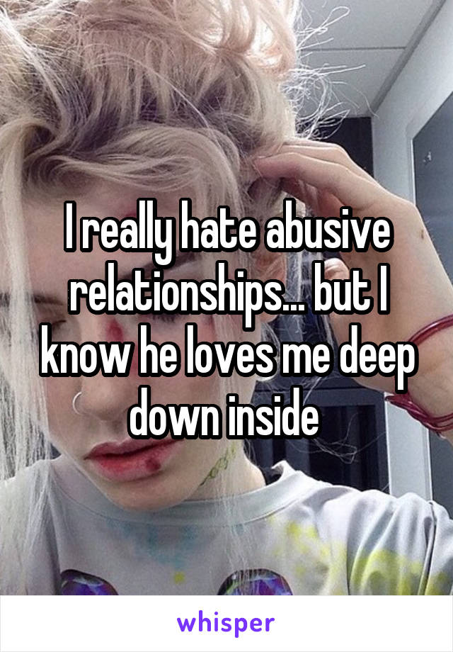 I really hate abusive relationships... but I know he loves me deep down inside 