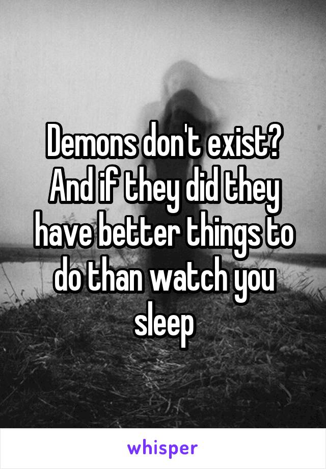 Demons don't exist? And if they did they have better things to do than watch you sleep