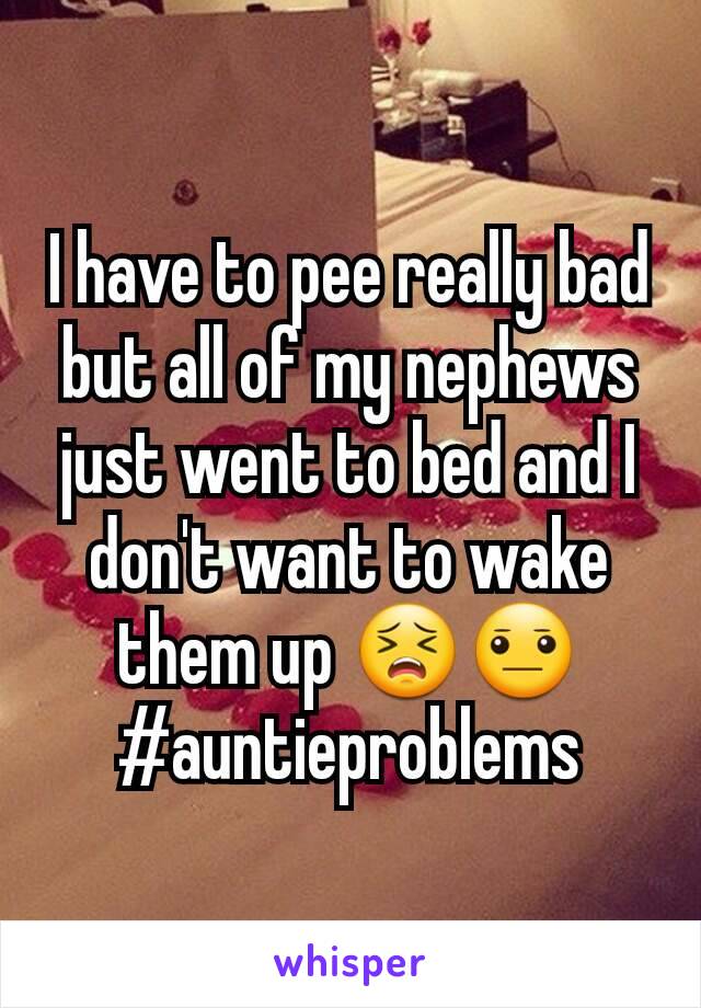 I have to pee really bad but all of my nephews just went to bed and I don't want to wake them up 😣😐  #auntieproblems
