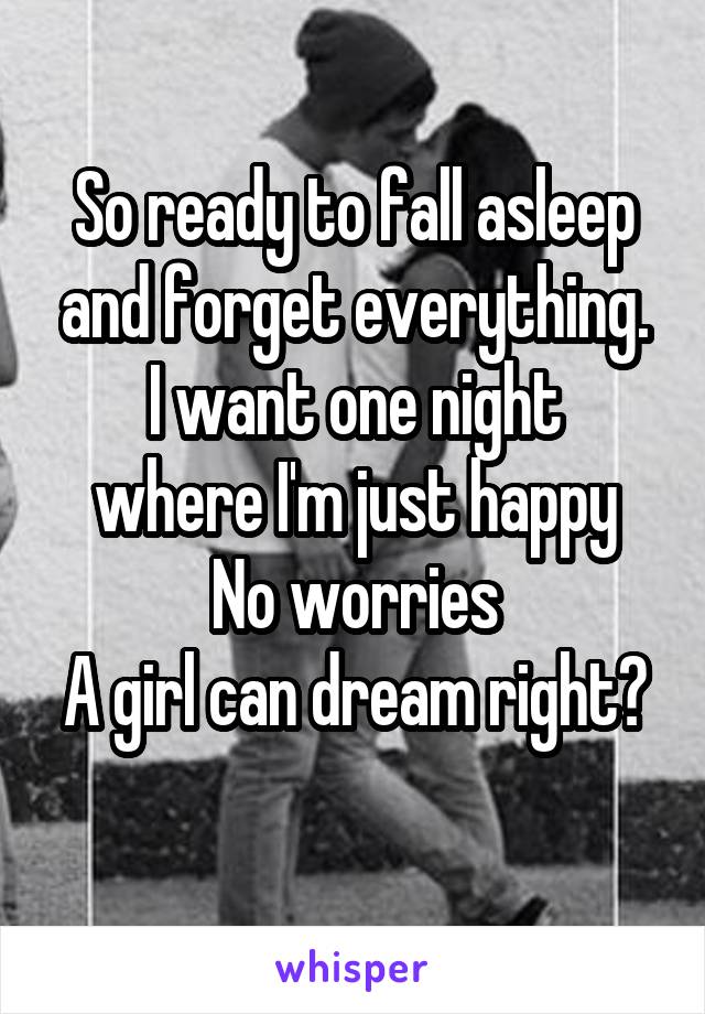 So ready to fall asleep and forget everything.
I want one night where I'm just happy
No worries
A girl can dream right?
