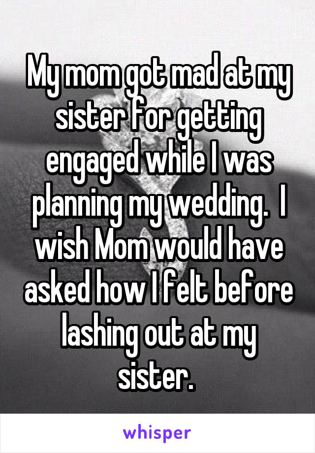 My mom got mad at my sister for getting engaged while I was planning my wedding.  I wish Mom would have asked how I felt before lashing out at my sister. 