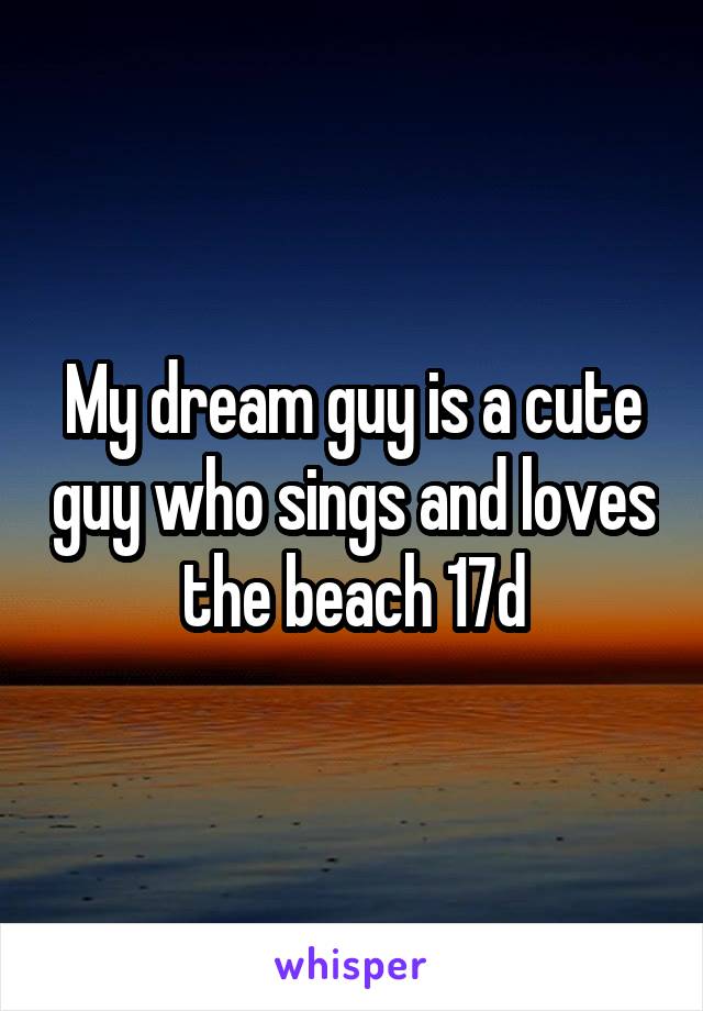 My dream guy is a cute guy who sings and loves the beach 17d