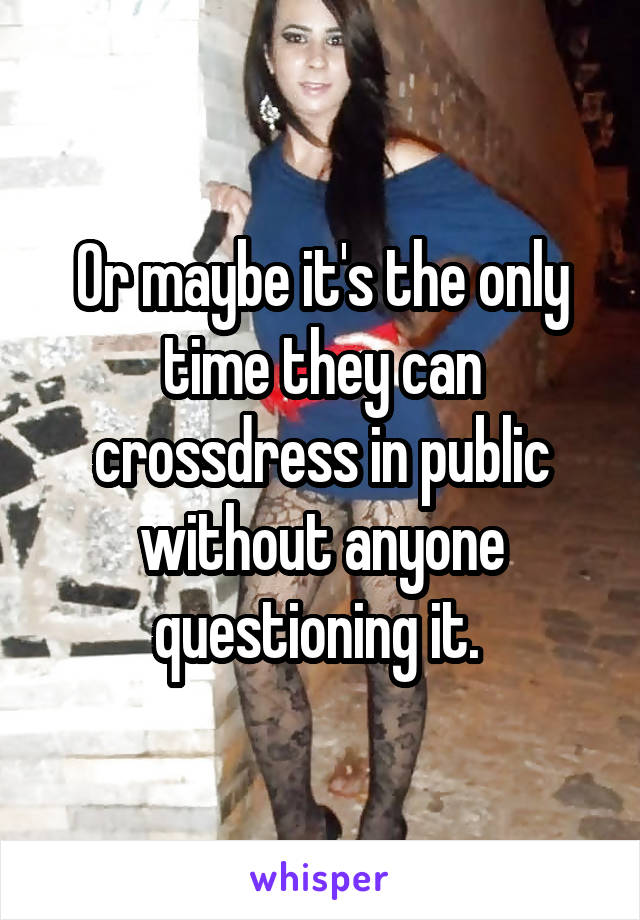 Or maybe it's the only time they can crossdress in public without anyone questioning it. 