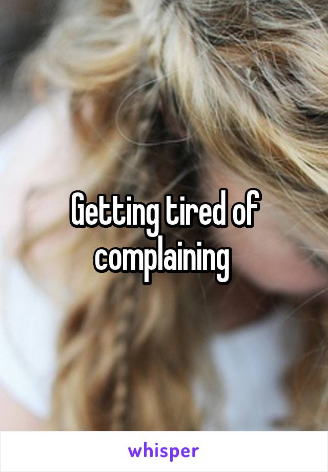 Getting tired of complaining 