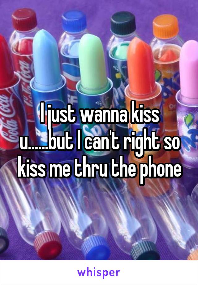 I just wanna kiss u......but I can't right so kiss me thru the phone