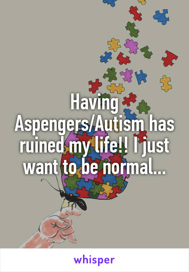 Having Aspengers/Autism has ruined my life!! I just want to be normal...
