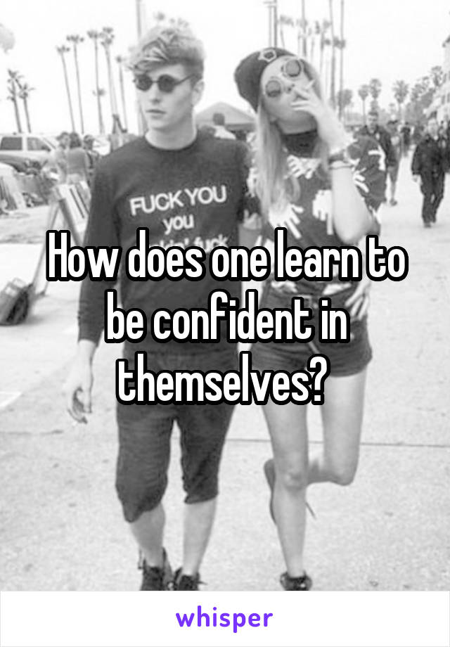 How does one learn to be confident in themselves? 