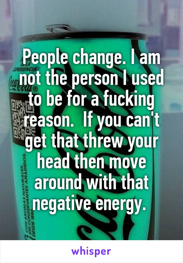 People change. I am not the person I used to be for a fucking reason.  If you can't get that threw your head then move around with that negative energy. 