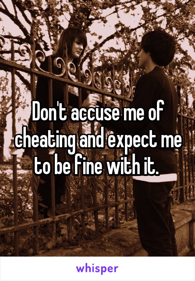 Don't accuse me of cheating and expect me to be fine with it. 