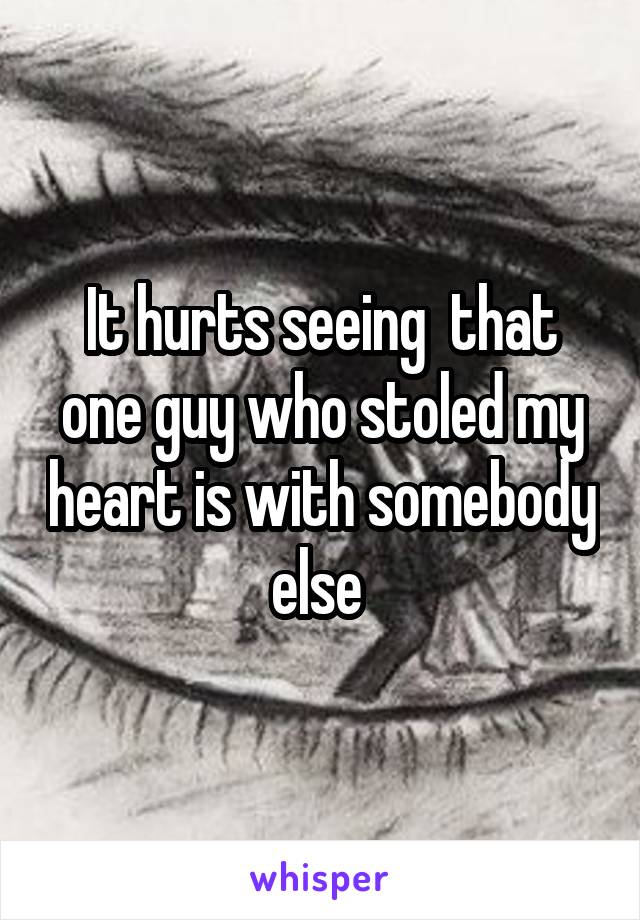 It hurts seeing  that one guy who stoled my heart is with somebody else 