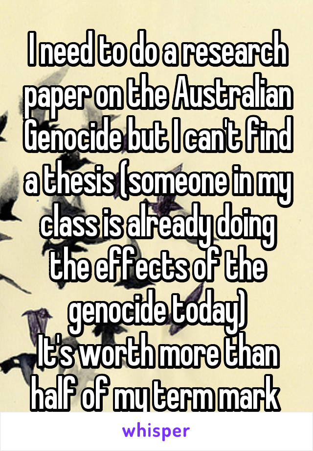 I need to do a research paper on the Australian Genocide but I can't find a thesis (someone in my class is already doing the effects of the genocide today)
It's worth more than half of my term mark 