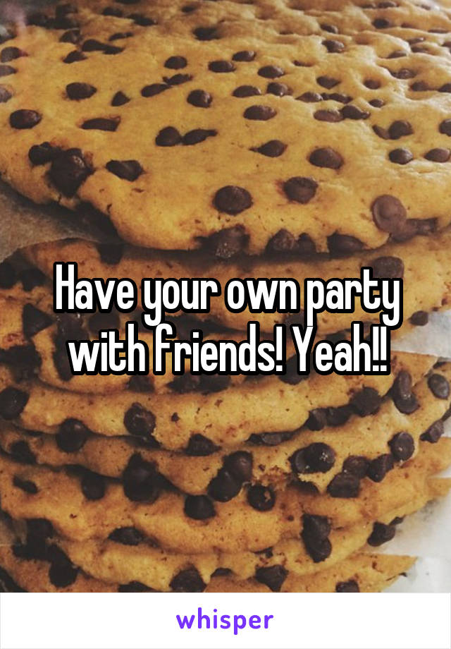 Have your own party with friends! Yeah!!