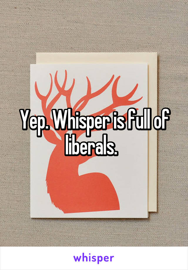 Yep. Whisper is full of liberals.  