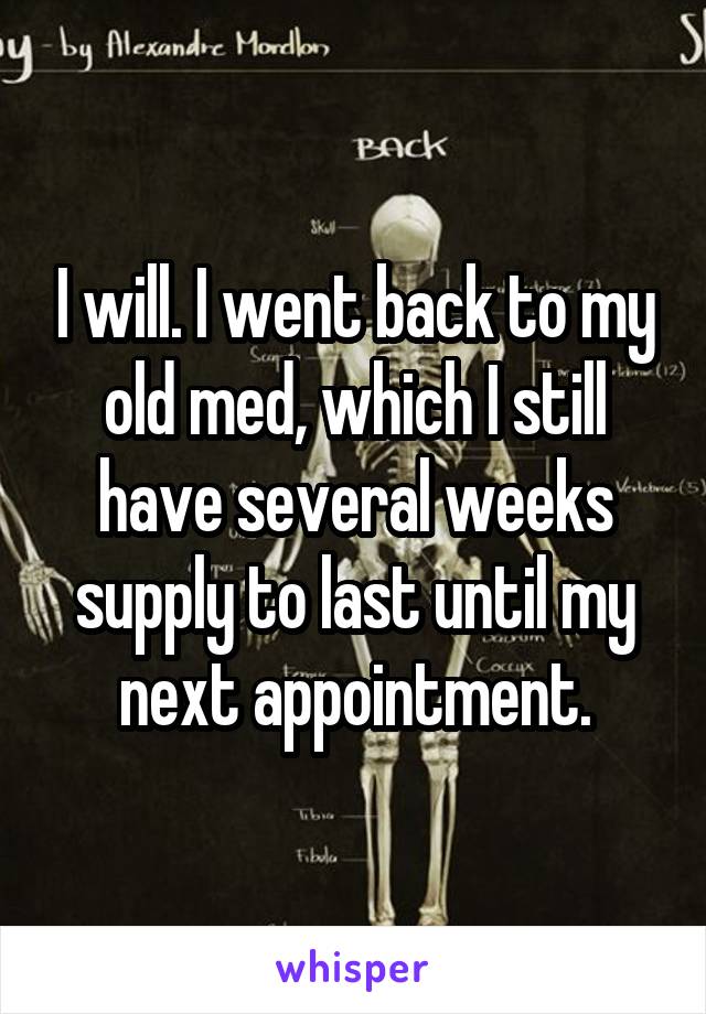 I will. I went back to my old med, which I still have several weeks supply to last until my next appointment.