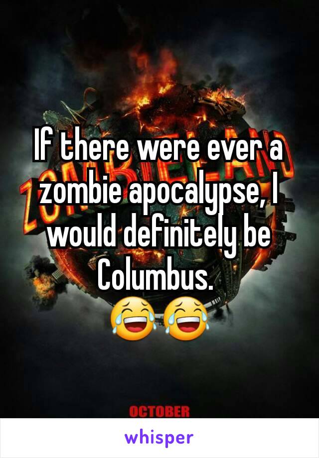 If there were ever a zombie apocalypse, I would definitely be Columbus. 
😂😂