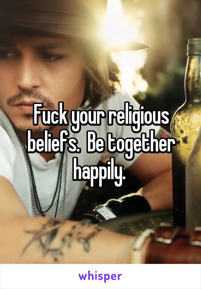 Fuck your religious beliefs.  Be together happily. 