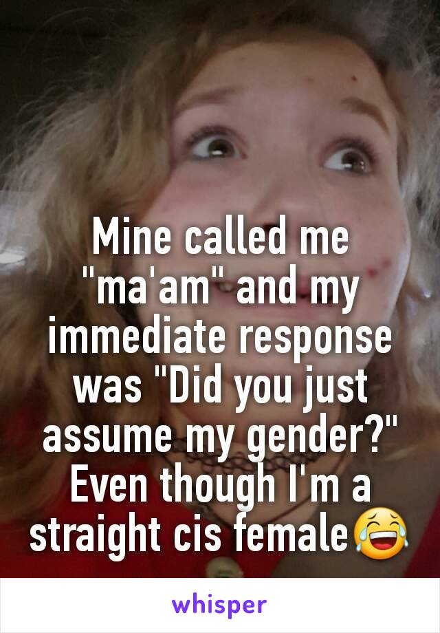 Mine called me "ma'am" and my immediate response was "Did you just assume my gender?" Even though I'm a straight cis female😂