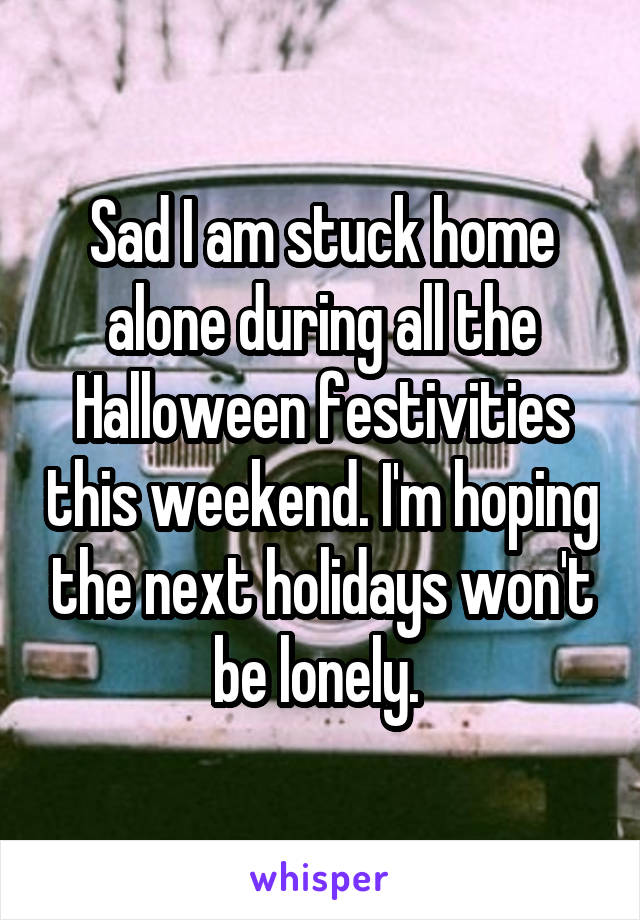 Sad I am stuck home alone during all the Halloween festivities this weekend. I'm hoping the next holidays won't be lonely. 