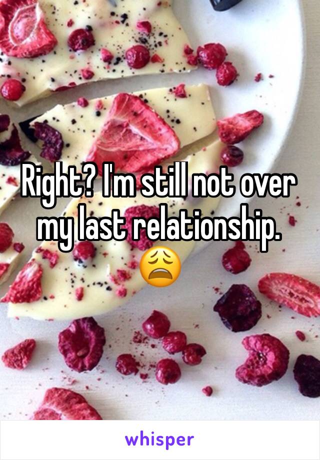 Right? I'm still not over my last relationship. 
😩