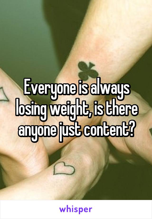 Everyone is always losing weight, is there anyone just content?