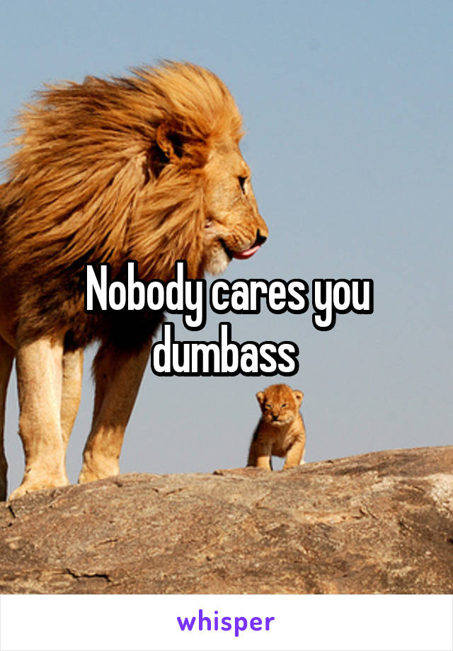 Nobody cares you dumbass 