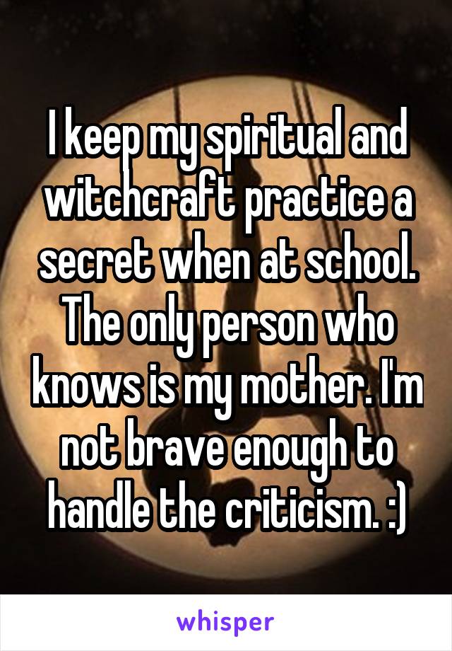 I keep my spiritual and witchcraft practice a secret when at school. The only person who knows is my mother. I'm not brave enough to handle the criticism. :)
