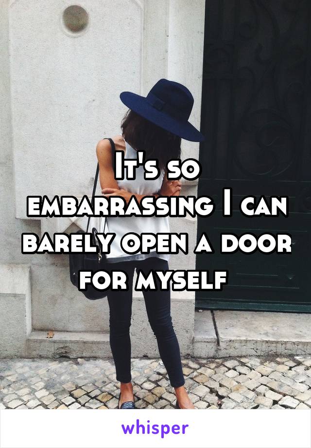 It's so embarrassing I can barely open a door for myself 