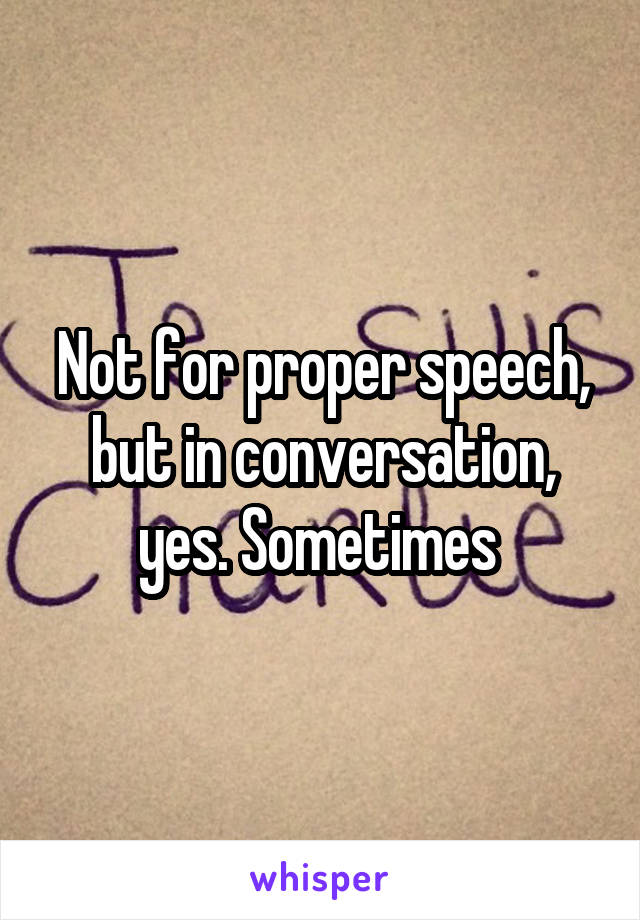 Not for proper speech, but in conversation, yes. Sometimes 