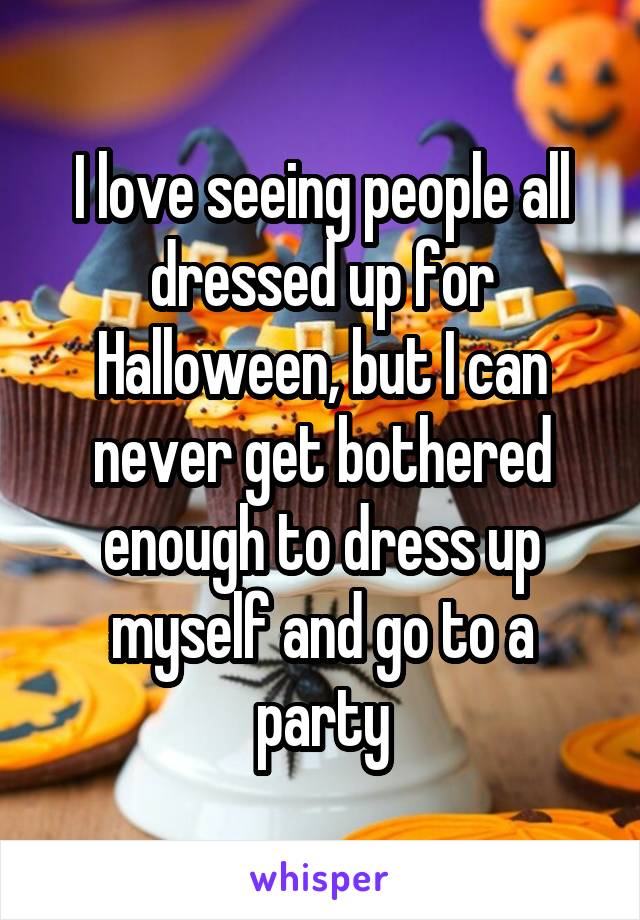 I love seeing people all dressed up for Halloween, but I can never get bothered enough to dress up myself and go to a party