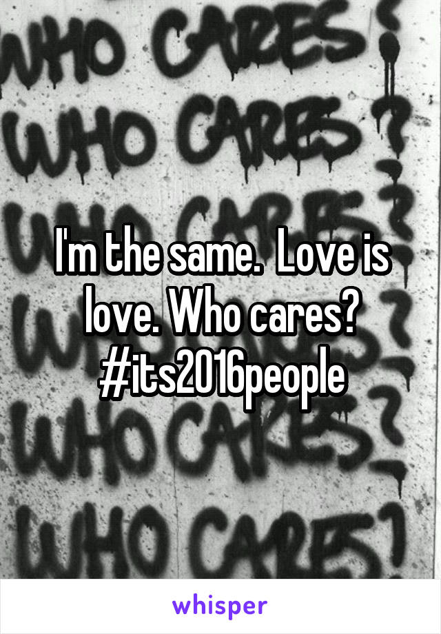 I'm the same.  Love is love. Who cares? #its2016people