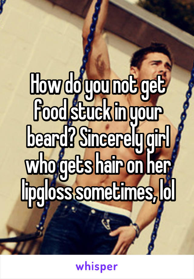 How do you not get food stuck in your beard? Sincerely girl who gets hair on her lipgloss sometimes, lol
