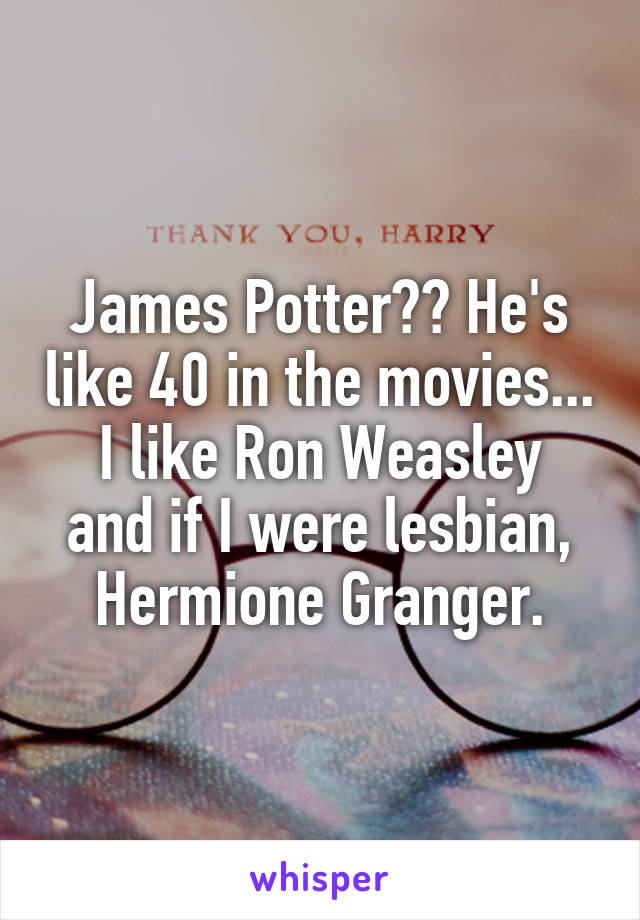 James Potter?? He's like 40 in the movies...
I like Ron Weasley and if I were lesbian, Hermione Granger.