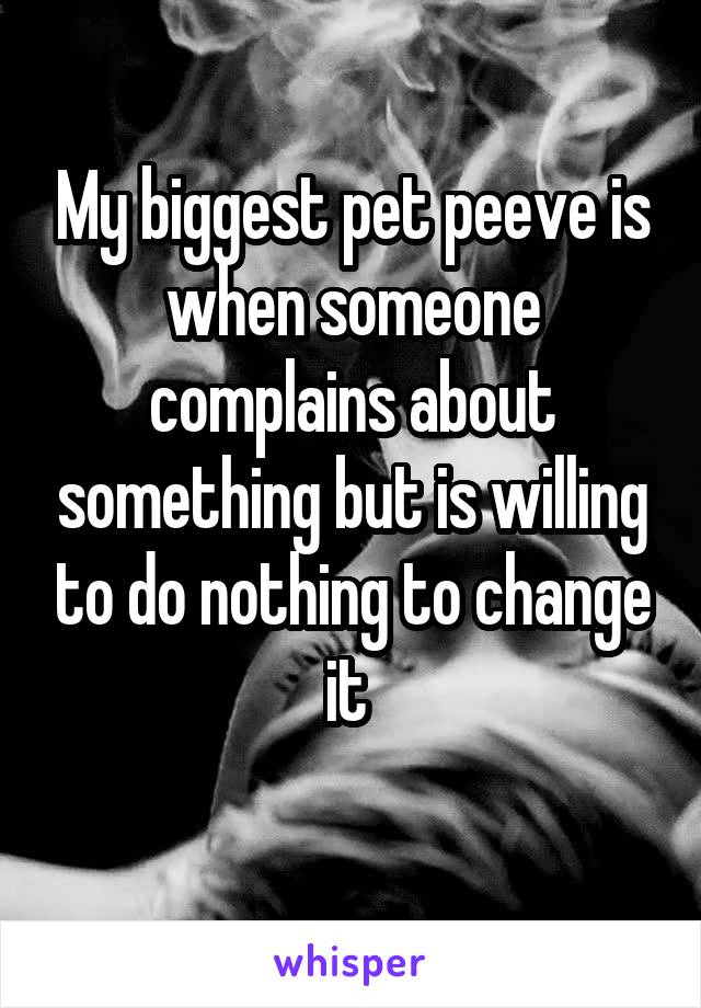 My biggest pet peeve is when someone complains about something but is willing to do nothing to change it 
