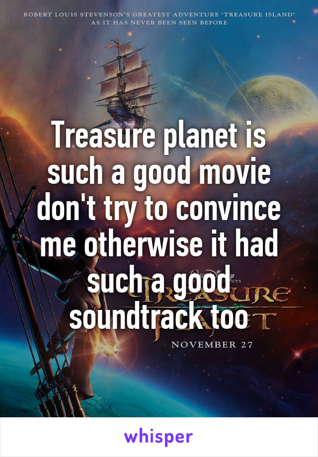 Treasure planet is such a good movie don't try to convince me otherwise it had such a good soundtrack too