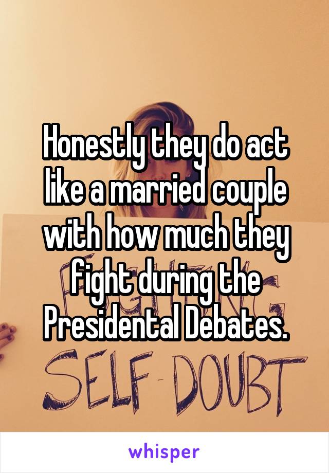 Honestly they do act like a married couple with how much they fight during the Presidental Debates.