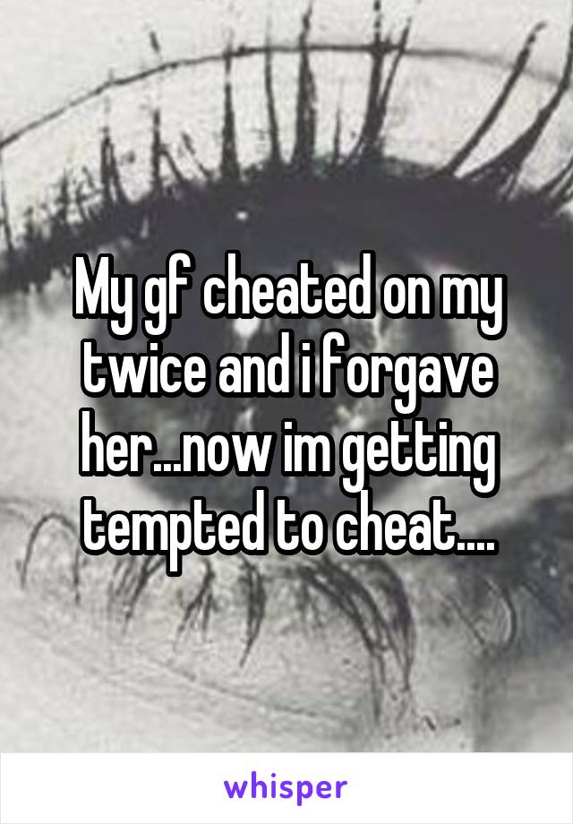 My gf cheated on my twice and i forgave her...now im getting tempted to cheat....