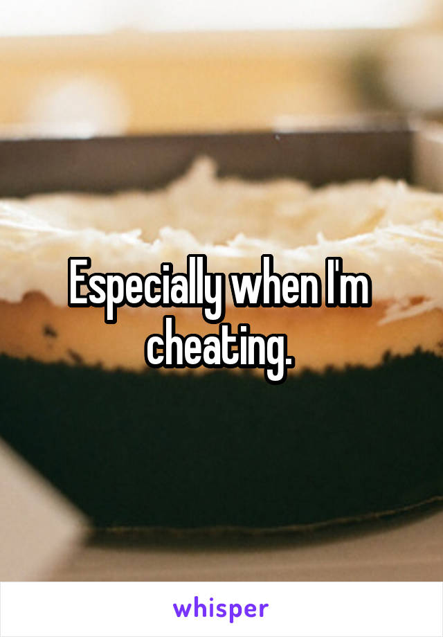 Especially when I'm  cheating. 