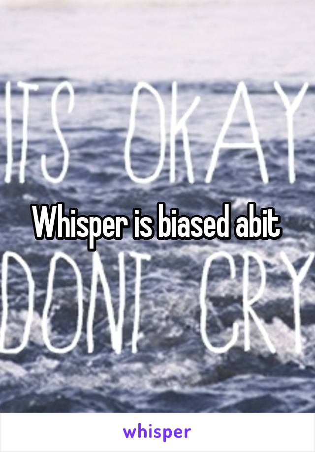 Whisper is biased abit 