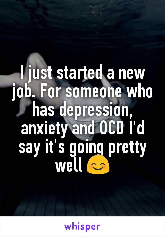 I just started a new job. For someone who has depression, anxiety and OCD I'd say it's going pretty well 😊