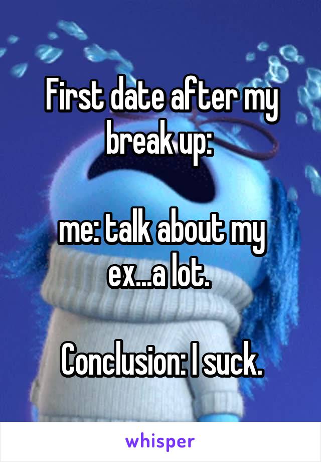 First date after my break up: 

me: talk about my ex...a lot. 

Conclusion: I suck.