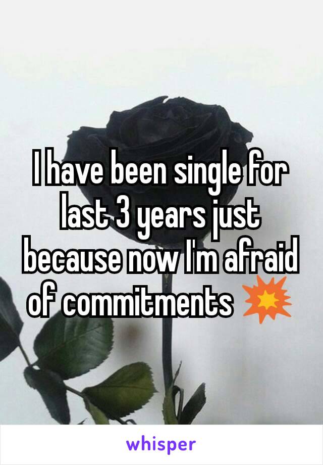 I have been single for last 3 years just because now I'm afraid of commitments 💥