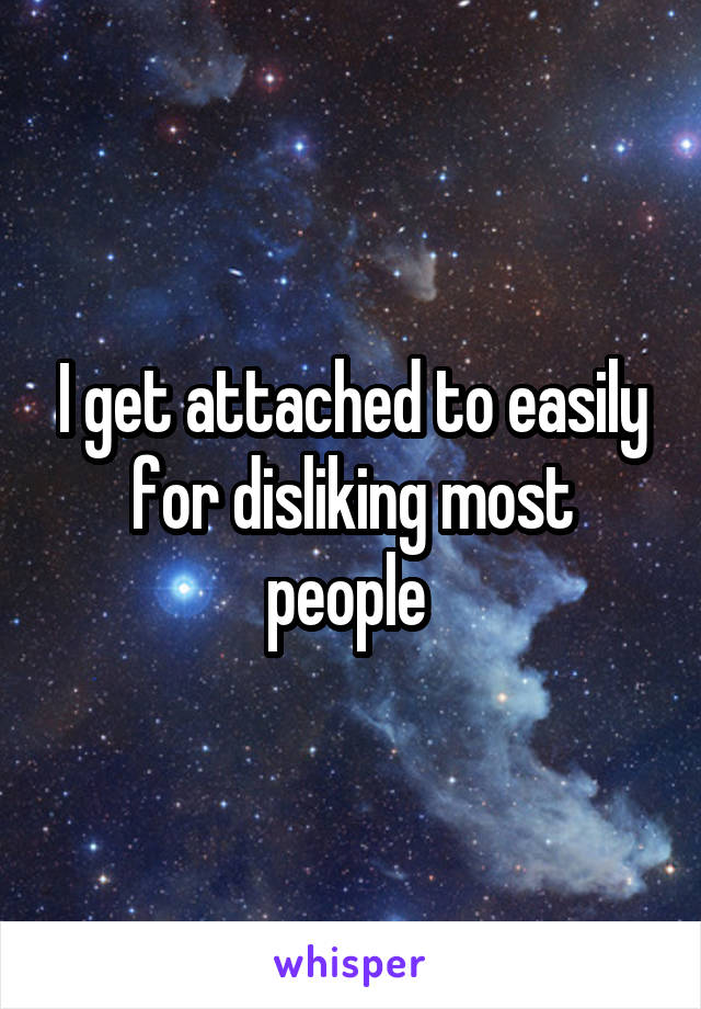 I get attached to easily for disliking most people 