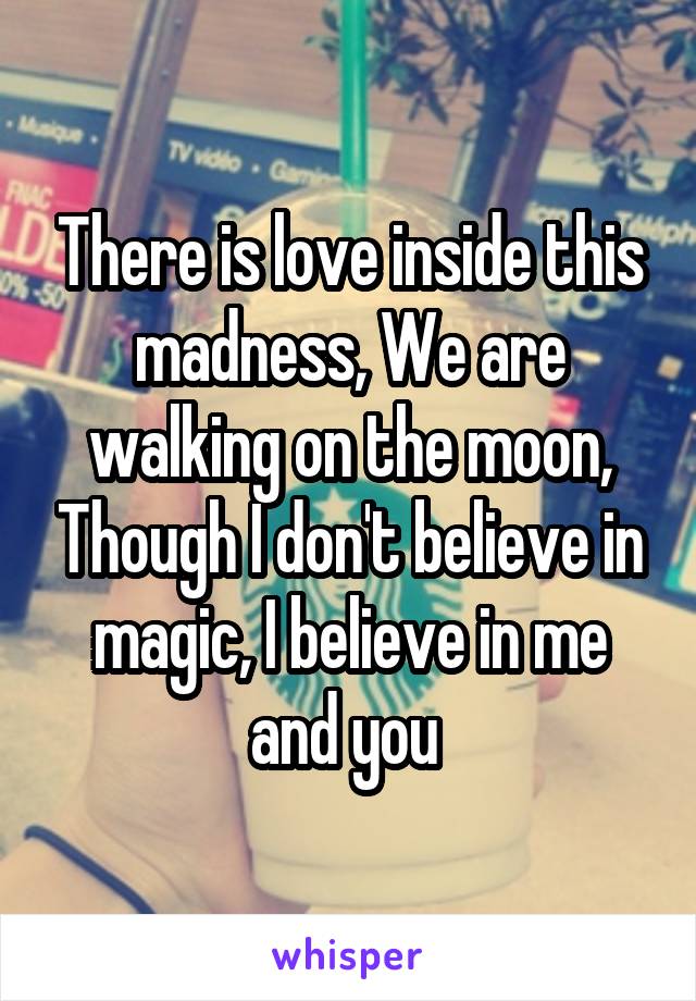 There is love inside this madness, We are walking on the moon, Though I don't believe in magic, I believe in me and you 